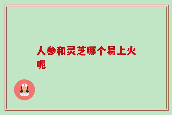 人参和灵芝哪个易上火呢-第1张图片-卓越灵芝孢子粉 人参和灵芝哪个易上火呢-第1张图片-卓越灵芝孢子粉