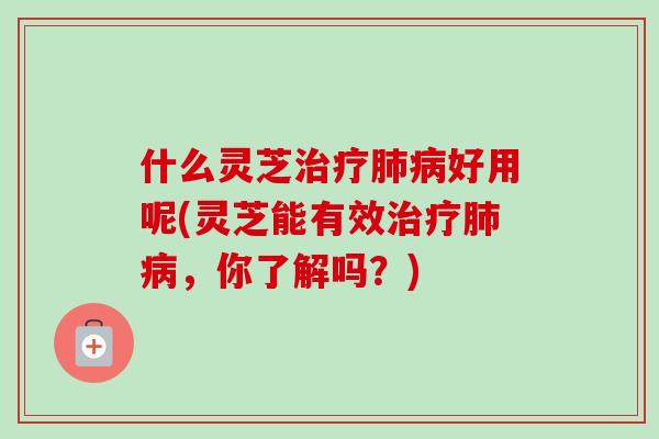 什么灵芝治疗肺病好用呢(灵芝能有效治疗肺病，你了解吗？)-第1张图片-卓越灵芝孢子粉