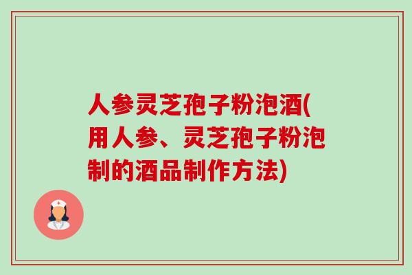 人参灵芝孢子粉泡酒(用人参、灵芝孢子粉泡制的酒品制作方法)-第1张图片-卓越灵芝孢子粉