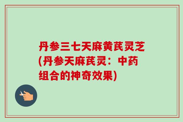 丹参三七天麻黄芪灵芝(丹参天麻芪灵:中药组合的神奇效果)-第1张图片-卓越灵芝孢子粉 丹参三七天麻黄芪灵芝(丹参天麻芪灵:中药组合的神奇效果)-第1张图片-卓越灵芝孢子粉