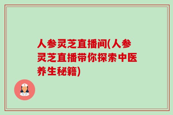 人参灵芝直播间(人参灵芝直播带你探索中医养生秘籍)-第1张图片-卓越灵芝孢子粉