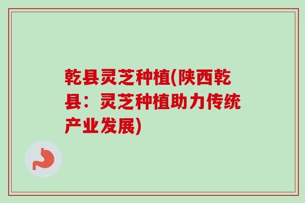 乾县灵芝种植(陕西乾县：灵芝种植助力传统产业发展)-第1张图片-卓越灵芝孢子粉