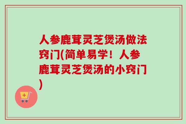 人参鹿茸灵芝煲汤做法窍门(简单易学！人参鹿茸灵芝煲汤的小窍门)-第1张图片-卓越灵芝孢子粉