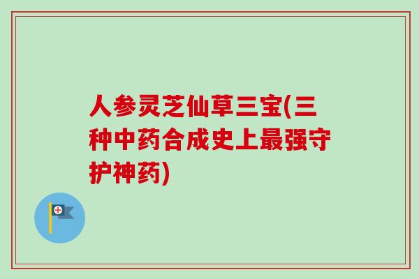 人参灵芝仙草三宝(三种中药合成史上最强守护神药)-第1张图片-卓越灵芝孢子粉 人参灵芝仙草三宝(三种中药合成史上最强守护神药)-第1张图片-卓越灵芝孢子粉