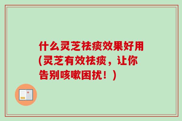 什么灵芝祛痰效果好用(灵芝有效祛痰，让你告别咳嗽困扰！)-第1张图片-卓越灵芝孢子粉