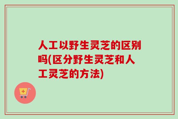 人工以野生灵芝的区别吗(区分野生灵芝和人工灵芝的方法)-第1张图片-卓越灵芝孢子粉 人工以野生灵芝的区别吗(区分野生灵芝和人工灵芝的方法)-第1张图片-卓越灵芝孢子粉