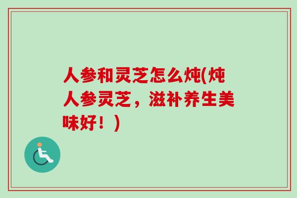 人参和灵芝怎么炖(炖人参灵芝，滋补养生美味好！)-第1张图片-卓越灵芝孢子粉