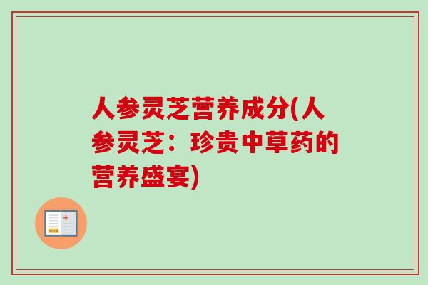 人参灵芝营养成分(人参灵芝：珍贵中草药的营养盛宴)-第1张图片-卓越灵芝孢子粉
