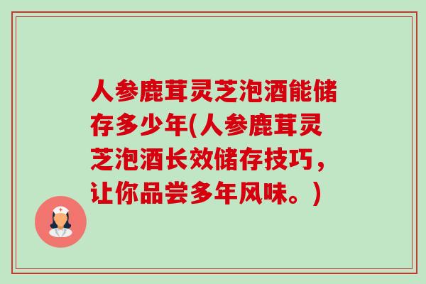 人参鹿茸灵芝泡酒能储存多少年(人参鹿茸灵芝泡酒长效储存技巧，让你品尝多年风味。)-第1张图片-卓越灵芝孢子粉