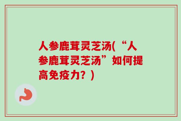 人参鹿茸灵芝汤(“人参鹿茸灵芝汤”如何提高免疫力?)-第1张图片-卓越灵芝孢子粉 人参鹿茸灵芝汤(“人参鹿茸灵芝汤”如何提高免疫力?)-第1张图片-卓越灵芝孢子粉