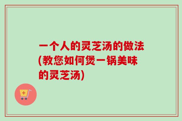 一个人的灵芝汤的做法(教您如何煲一锅美味的灵芝汤)-第1张图片-卓越灵芝孢子粉 一个人的灵芝汤的做法(教您如何煲一锅美味的灵芝汤)-第1张图片-卓越灵芝孢子粉