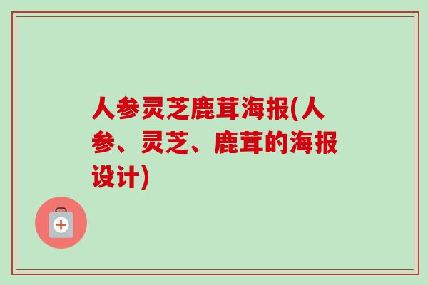 人参灵芝鹿茸海报(人参、灵芝、鹿茸的海报设计)-第1张图片-卓越灵芝孢子粉