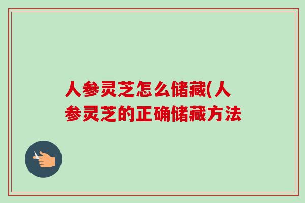人参灵芝怎么储藏(人参灵芝的正确储藏方法-第1张图片-卓越灵芝孢子粉 人参灵芝怎么储藏(人参灵芝的正确储藏方法-第1张图片-卓越灵芝孢子粉