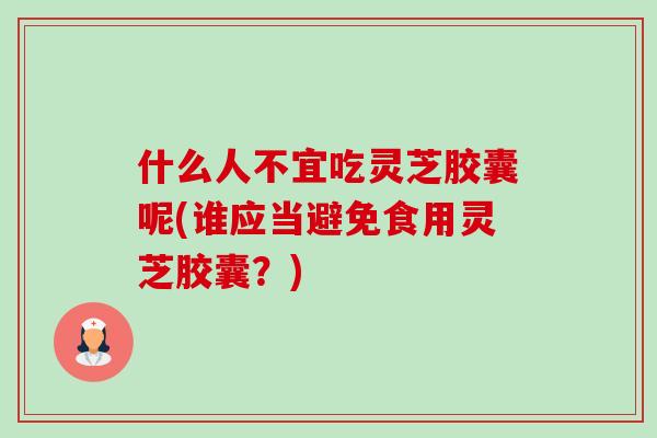 什么人不宜吃灵芝胶囊呢(谁应当避免食用灵芝胶囊？)-第1张图片-卓越灵芝孢子粉