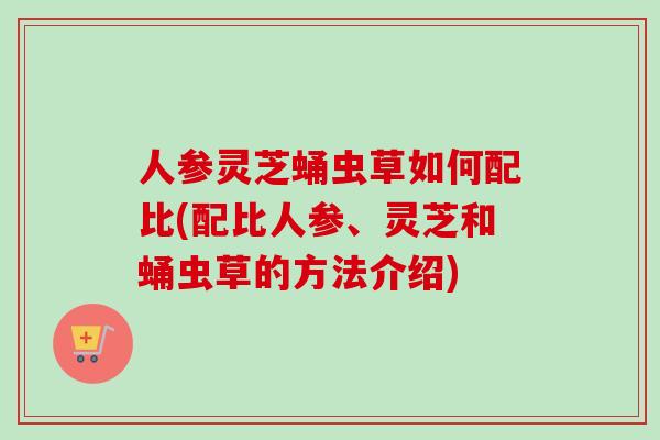 人参灵芝蛹虫草如何配比(配比人参、灵芝和蛹虫草的方法介绍)-第1张图片-卓越灵芝孢子粉