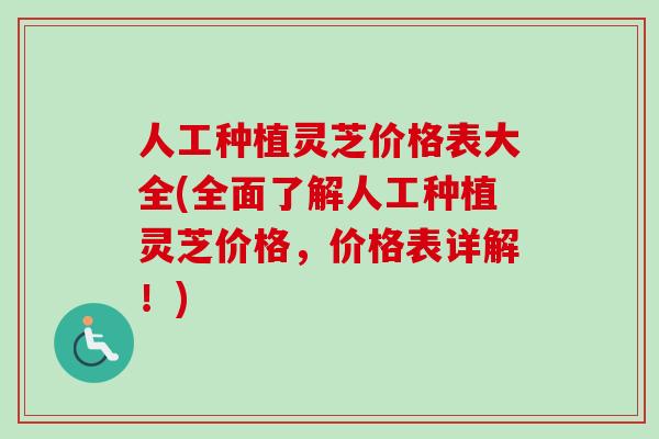 人工种植灵芝价格表大全(全面了解人工种植灵芝价格，价格表详解！)-第1张图片-卓越灵芝孢子粉