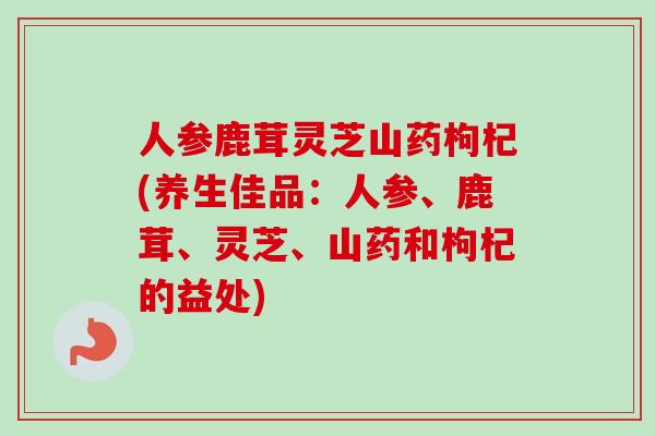 人参鹿茸灵芝山药枸杞(养生佳品:人参、鹿茸、灵芝、山药和枸杞的益处)-第1张图片-卓越灵芝孢子粉 人参鹿茸灵芝山药枸杞(养生佳品:人参、鹿茸、灵芝、山药和枸杞的益处)-第1张图片-卓越灵芝孢子粉
