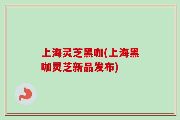 上海灵芝黑咖(上海黑咖灵芝新品发布)-第1张图片-卓越灵芝孢子粉