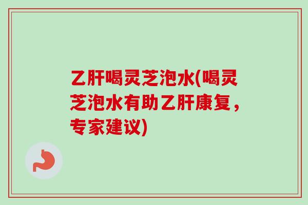 乙肝喝灵芝泡水(喝灵芝泡水有助乙肝康复,专家建议)-第1张图片-卓越灵芝孢子粉 乙肝喝灵芝泡水(喝灵芝泡水有助乙肝康复,专家建议)-第1张图片-卓越灵芝孢子粉