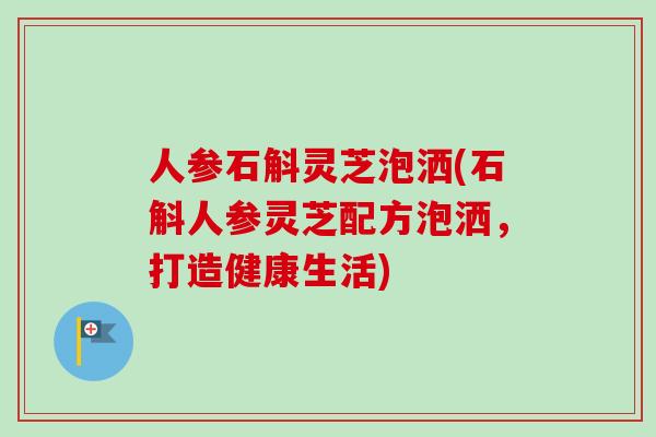 人参石斛灵芝泡洒(石斛人参灵芝配方泡洒，打造健康生活)-第1张图片-卓越灵芝孢子粉