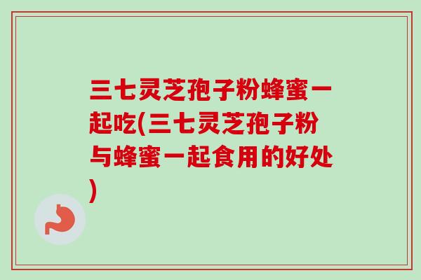 三七灵芝孢子粉蜂蜜一起吃(三七灵芝孢子粉与蜂蜜一起食用的好处)-第1张图片-卓越灵芝孢子粉 三七灵芝孢子粉蜂蜜一起吃(三七灵芝孢子粉与蜂蜜一起食用的好处)-第1张图片-卓越灵芝孢子粉