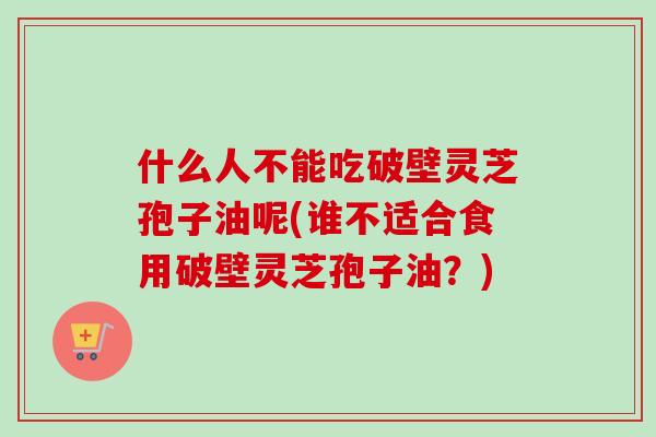 什么人不能吃破壁灵芝孢子油呢(谁不适合食用破壁灵芝孢子油？)-第1张图片-卓越灵芝孢子粉