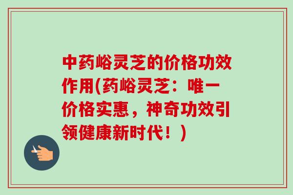 中药峪灵芝的价格功效作用(药峪灵芝:唯一价格实惠,神奇功效引领健康新时代!)-第1张图片-卓越灵芝孢子粉 中药峪灵芝的价格功效作用(药峪灵芝:唯一价格实惠,神奇功效引领健康新时代!)-第1张图片-卓越灵芝孢子粉
