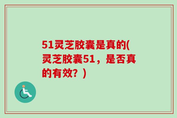 51灵芝胶囊是真的(灵芝胶囊51,是否真的有效?)-第1张图片-卓越灵芝孢子粉 51灵芝胶囊是真的(灵芝胶囊51,是否真的有效?)-第1张图片-卓越灵芝孢子粉