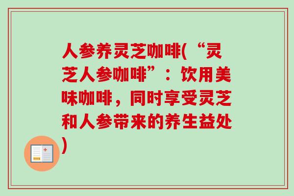 人参养灵芝咖啡(“灵芝人参咖啡”:饮用美味咖啡,同时享受灵芝和人参带来的养生益处)-第1张图片-卓越灵芝孢子粉 人参养灵芝咖啡(“灵芝人参咖啡”:饮用美味咖啡,同时享受灵芝和人参带来的养生益处)-第1张图片-卓越灵芝孢子粉