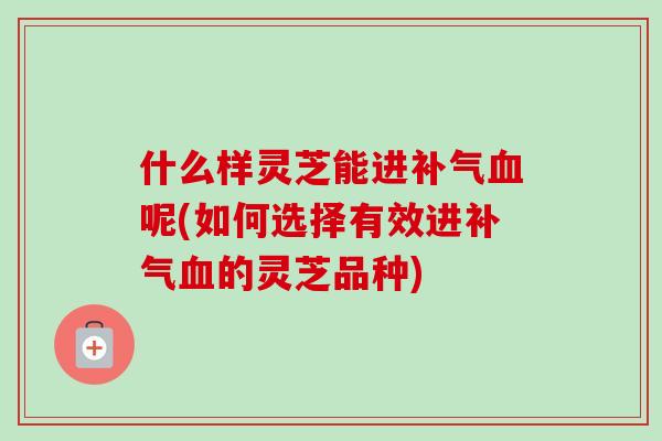 什么样灵芝能进补气血呢(如何选择有效进补气血的灵芝品种)-第1张图片-卓越灵芝孢子粉 什么样灵芝能进补气血呢(如何选择有效进补气血的灵芝品种)-第1张图片-卓越灵芝孢子粉