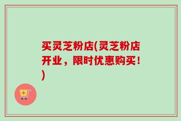买灵芝粉店(灵芝粉店开业,限时优惠购买!)-第1张图片-卓越灵芝孢子粉 买灵芝粉店(灵芝粉店开业,限时优惠购买!)-第1张图片-卓越灵芝孢子粉