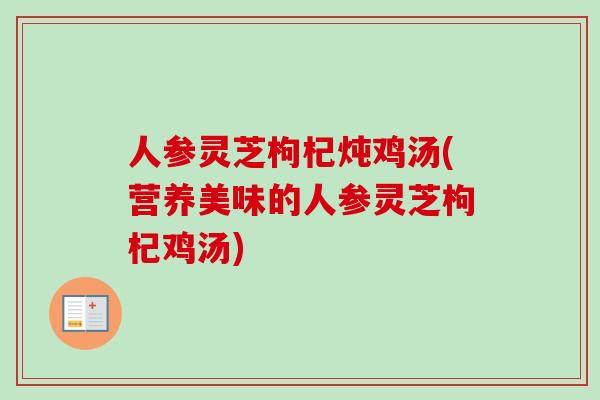 人参灵芝枸杞炖鸡汤(营养美味的人参灵芝枸杞鸡汤)-第1张图片-卓越灵芝孢子粉