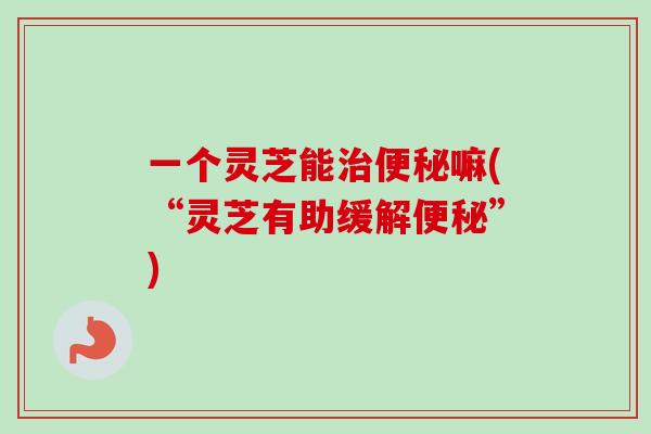 一个灵芝能治便秘嘛(“灵芝有助缓解便秘”)-第1张图片-卓越灵芝孢子粉 一个灵芝能治便秘嘛(“灵芝有助缓解便秘”)-第1张图片-卓越灵芝孢子粉