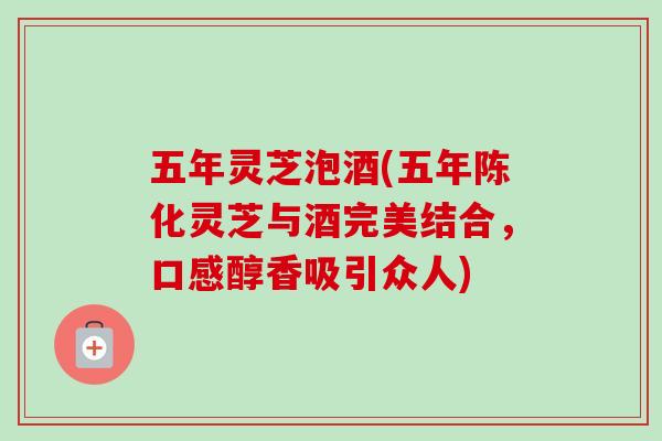 五年灵芝泡酒(五年陈化灵芝与酒完美结合,口感醇香吸引众人)-第1张图片-卓越灵芝孢子粉 五年灵芝泡酒(五年陈化灵芝与酒完美结合,口感醇香吸引众人)-第1张图片-卓越灵芝孢子粉