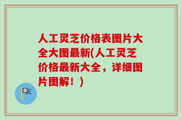 人工灵芝价格表图片大全大图最新(人工灵芝价格最新大全，详细图片图解！)-第1张图片-卓越灵芝孢子粉