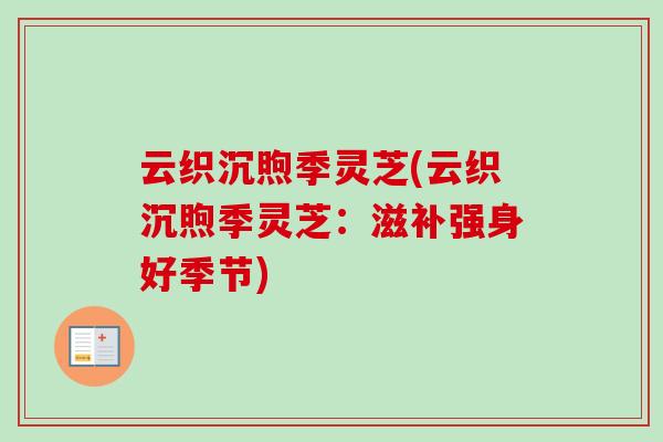 云织沉煦季灵芝(云织沉煦季灵芝:滋补强身好季节)-第1张图片-卓越灵芝孢子粉 云织沉煦季灵芝(云织沉煦季灵芝:滋补强身好季节)-第1张图片-卓越灵芝孢子粉