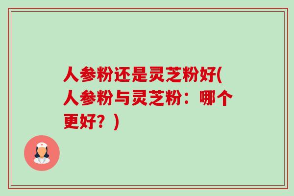 人参粉还是灵芝粉好(人参粉与灵芝粉：哪个更好？)-第1张图片-卓越灵芝孢子粉