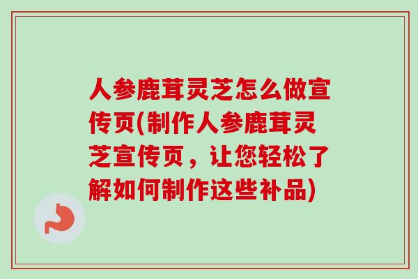 人参鹿茸灵芝怎么做宣传页(制作人参鹿茸灵芝宣传页，让您轻松了解如何制作这些补品)-第1张图片-卓越灵芝孢子粉