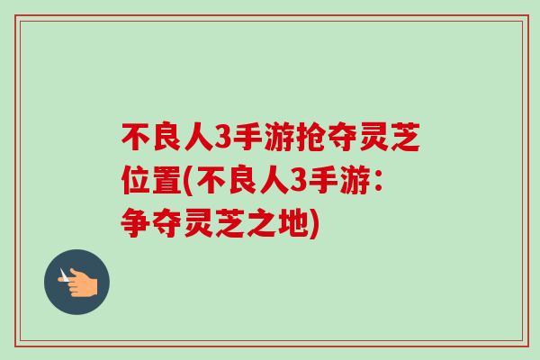 不良人3手游抢夺灵芝位置(不良人3手游：争夺灵芝之地)-第1张图片-卓越灵芝孢子粉