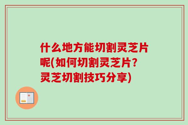 什么地方能切割灵芝片呢(如何切割灵芝片?灵芝切割技巧分享)-第1张图片-卓越灵芝孢子粉 什么地方能切割灵芝片呢(如何切割灵芝片?灵芝切割技巧分享)-第1张图片-卓越灵芝孢子粉