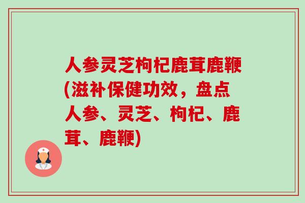 人参灵芝枸杞鹿茸鹿鞭(滋补保健功效,盘点人参、灵芝、枸杞、鹿茸、鹿鞭)-第1张图片-卓越灵芝孢子粉 人参灵芝枸杞鹿茸鹿鞭(滋补保健功效,盘点人参、灵芝、枸杞、鹿茸、鹿鞭)-第1张图片-卓越灵芝孢子粉