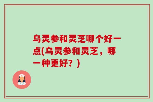 乌灵参和灵芝哪个好一点(乌灵参和灵芝,哪一种更好?)-第1张图片-卓越灵芝孢子粉 乌灵参和灵芝哪个好一点(乌灵参和灵芝,哪一种更好?)-第1张图片-卓越灵芝孢子粉