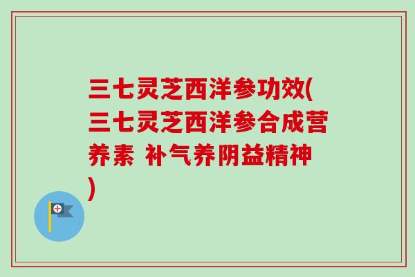 三七灵芝西洋参功效(三七灵芝西洋参合成营养素 补气养阴益精神)-第1张图片-卓越灵芝孢子粉