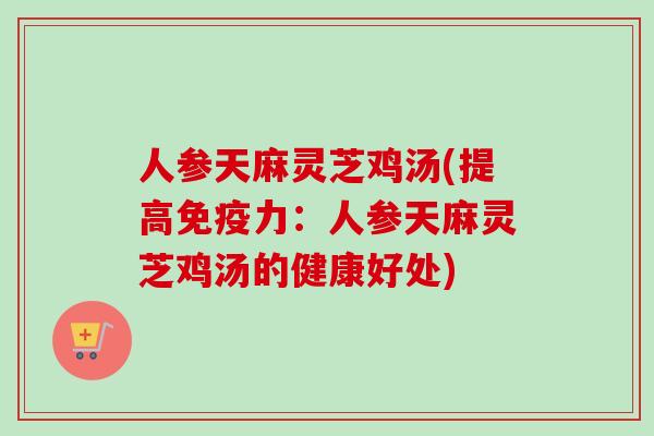 人参天麻灵芝鸡汤(提高免疫力：人参天麻灵芝鸡汤的健康好处)-第1张图片-卓越灵芝孢子粉