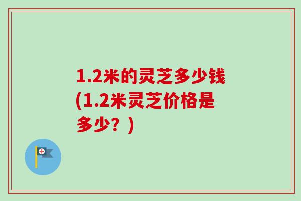 1.2米的灵芝多少钱(1.2米灵芝价格是多少？)-第1张图片-卓越灵芝孢子粉