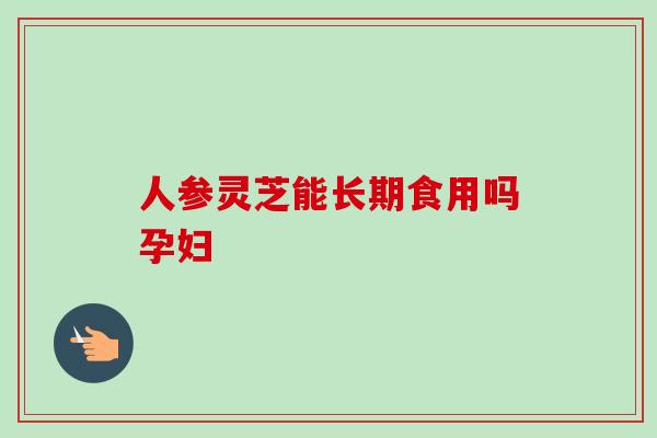 人参灵芝能长期食用吗孕妇-第1张图片-卓越灵芝孢子粉