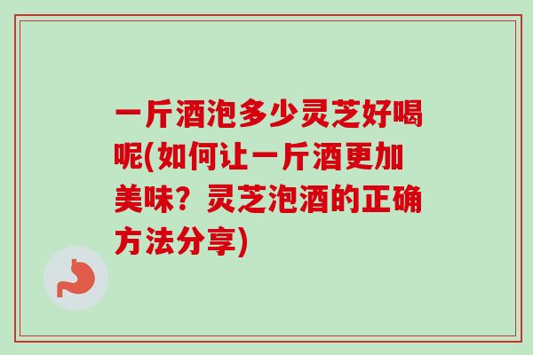 一斤酒泡多少灵芝好喝呢(如何让一斤酒更加美味？灵芝泡酒的正确方法分享)-第1张图片-卓越灵芝孢子粉