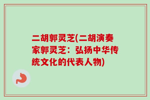 二胡郭灵芝(二胡演奏家郭灵芝：弘扬中华传统文化的代表人物)-第1张图片-卓越灵芝孢子粉