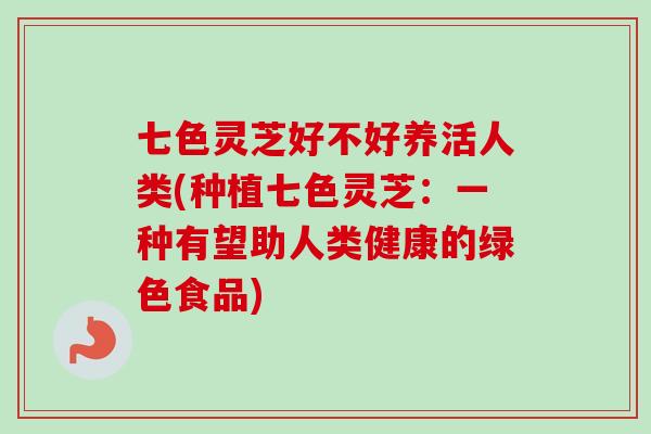 七色灵芝好不好养活人类(种植七色灵芝:一种有望助人类健康的绿色食品)-第1张图片-卓越灵芝孢子粉 七色灵芝好不好养活人类(种植七色灵芝:一种有望助人类健康的绿色食品)-第1张图片-卓越灵芝孢子粉