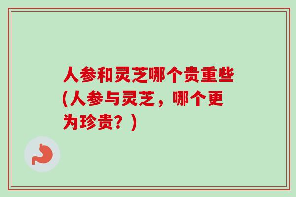 人参和灵芝哪个贵重些(人参与灵芝,哪个更为珍贵?)-第1张图片-卓越灵芝孢子粉 人参和灵芝哪个贵重些(人参与灵芝,哪个更为珍贵?)-第1张图片-卓越灵芝孢子粉